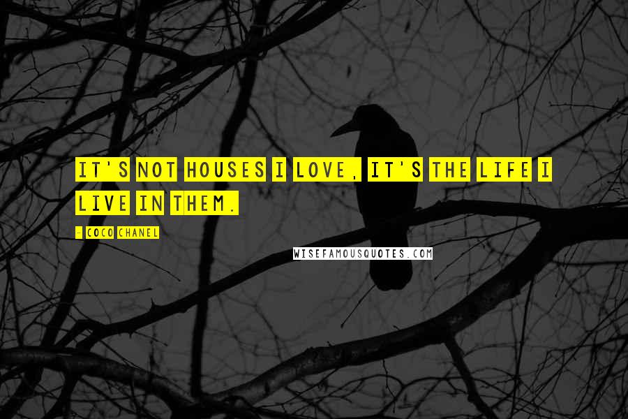 Coco Chanel Quotes: It's not houses I love, it's the life I live in them.