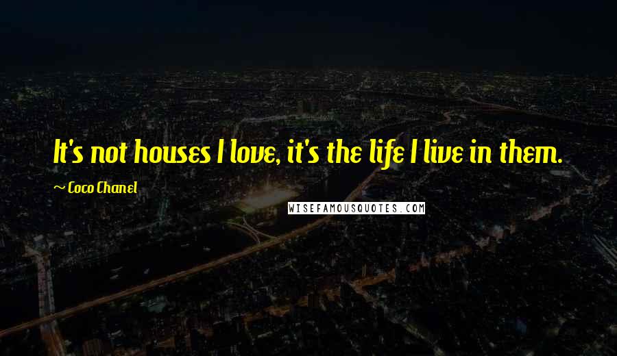 Coco Chanel Quotes: It's not houses I love, it's the life I live in them.