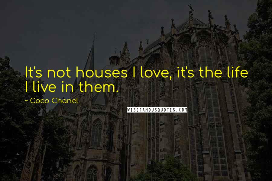 Coco Chanel Quotes: It's not houses I love, it's the life I live in them.