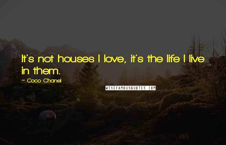 Coco Chanel Quotes: It's not houses I love, it's the life I live in them.