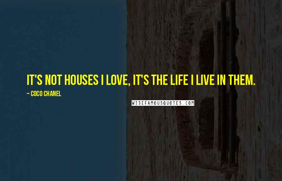 Coco Chanel Quotes: It's not houses I love, it's the life I live in them.