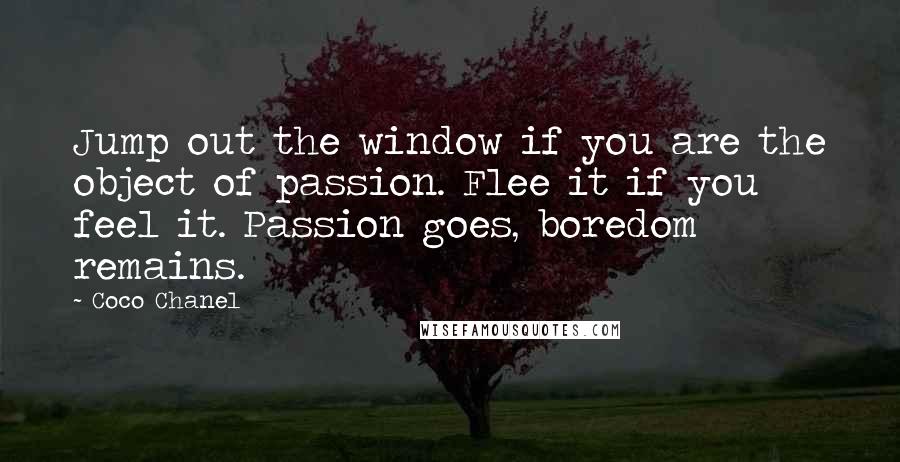 Coco Chanel Quotes: Jump out the window if you are the object of passion. Flee it if you feel it. Passion goes, boredom remains.