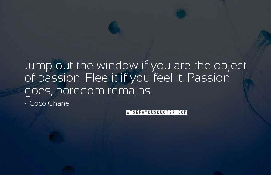 Coco Chanel Quotes: Jump out the window if you are the object of passion. Flee it if you feel it. Passion goes, boredom remains.