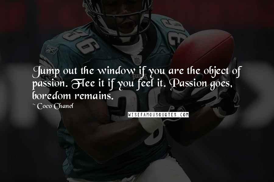 Coco Chanel Quotes: Jump out the window if you are the object of passion. Flee it if you feel it. Passion goes, boredom remains.