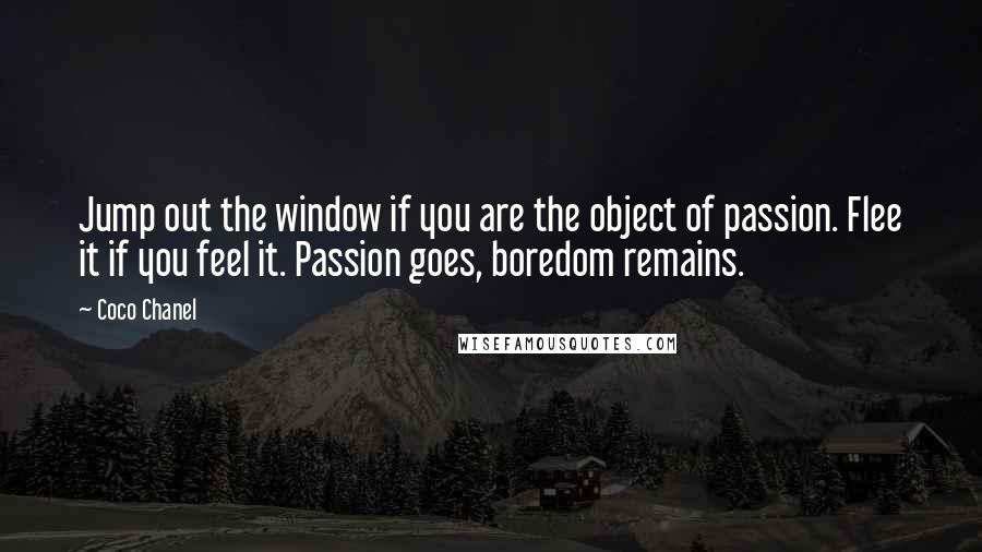 Coco Chanel Quotes: Jump out the window if you are the object of passion. Flee it if you feel it. Passion goes, boredom remains.