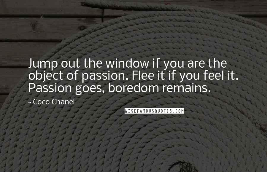 Coco Chanel Quotes: Jump out the window if you are the object of passion. Flee it if you feel it. Passion goes, boredom remains.