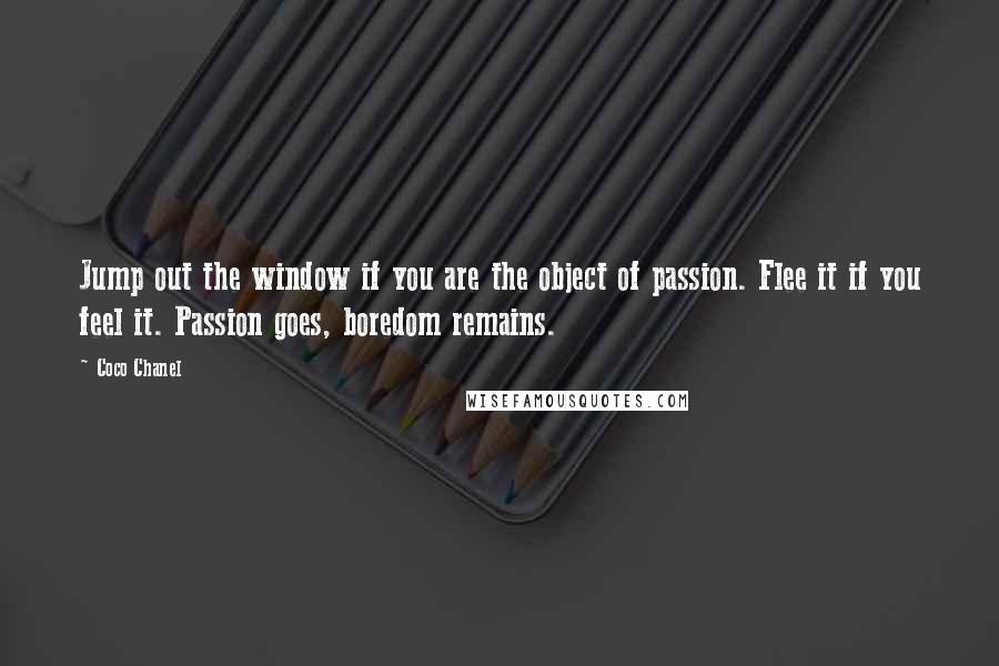 Coco Chanel Quotes: Jump out the window if you are the object of passion. Flee it if you feel it. Passion goes, boredom remains.