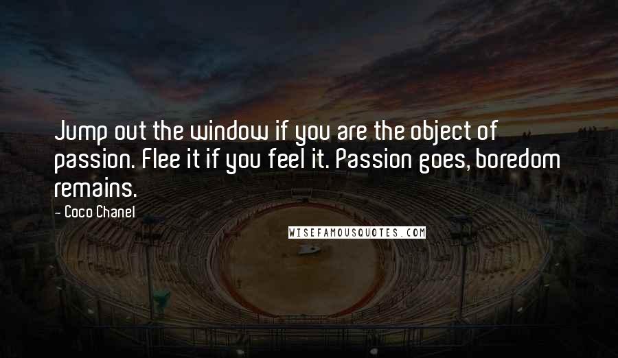 Coco Chanel Quotes: Jump out the window if you are the object of passion. Flee it if you feel it. Passion goes, boredom remains.