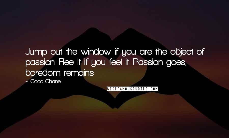 Coco Chanel Quotes: Jump out the window if you are the object of passion. Flee it if you feel it. Passion goes, boredom remains.