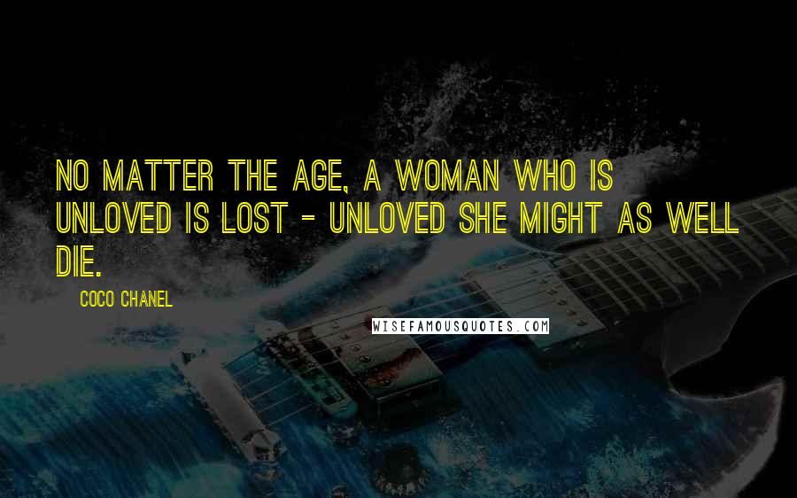 Coco Chanel Quotes: No matter the age, a woman who is unloved is lost - unloved she might as well die.