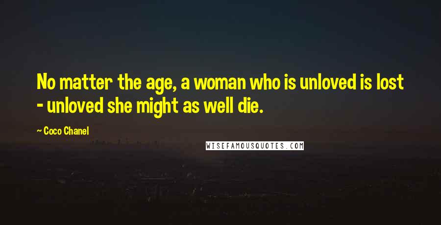 Coco Chanel Quotes: No matter the age, a woman who is unloved is lost - unloved she might as well die.