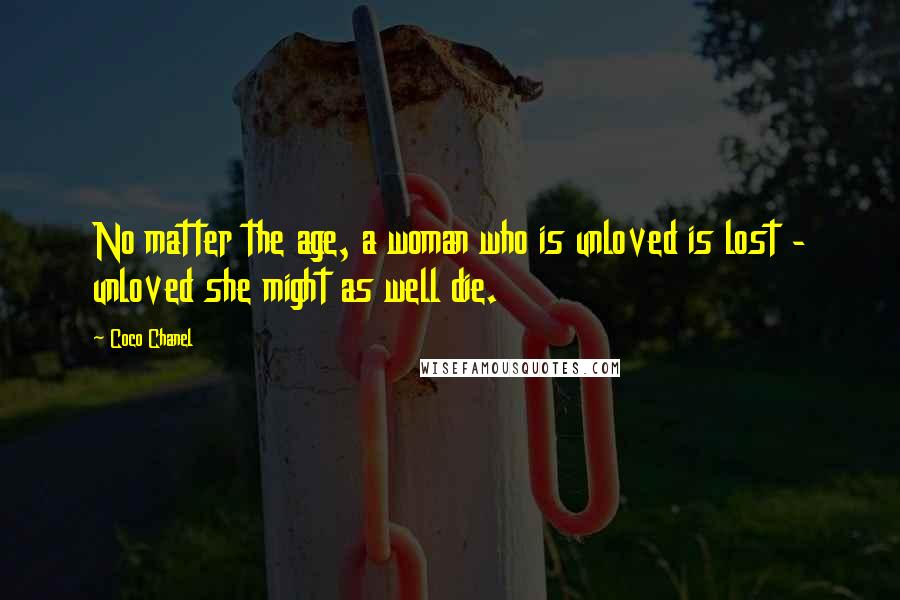 Coco Chanel Quotes: No matter the age, a woman who is unloved is lost - unloved she might as well die.