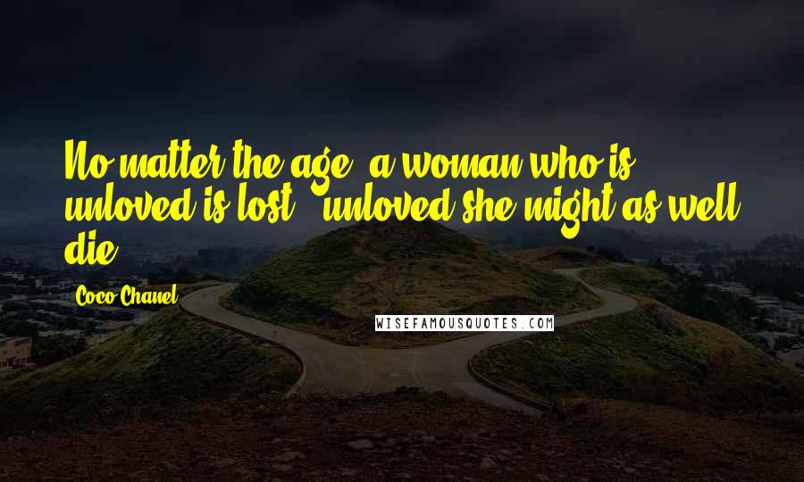 Coco Chanel Quotes: No matter the age, a woman who is unloved is lost - unloved she might as well die.