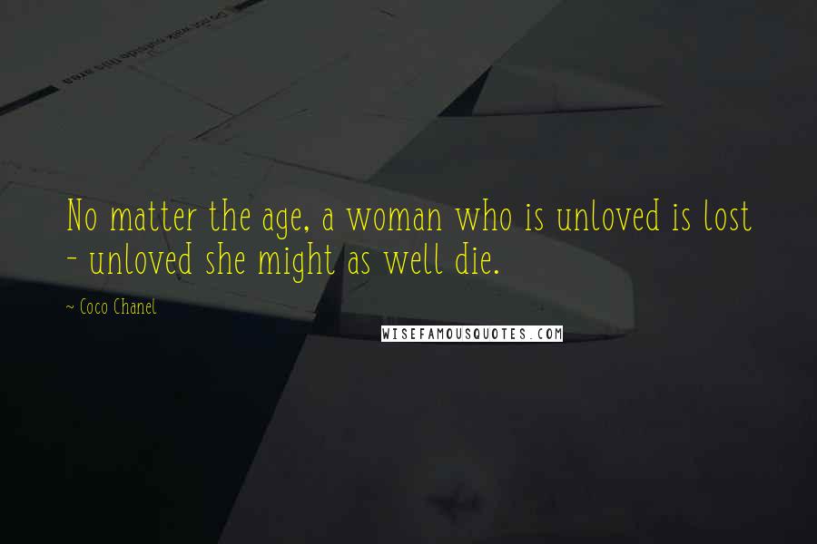 Coco Chanel Quotes: No matter the age, a woman who is unloved is lost - unloved she might as well die.