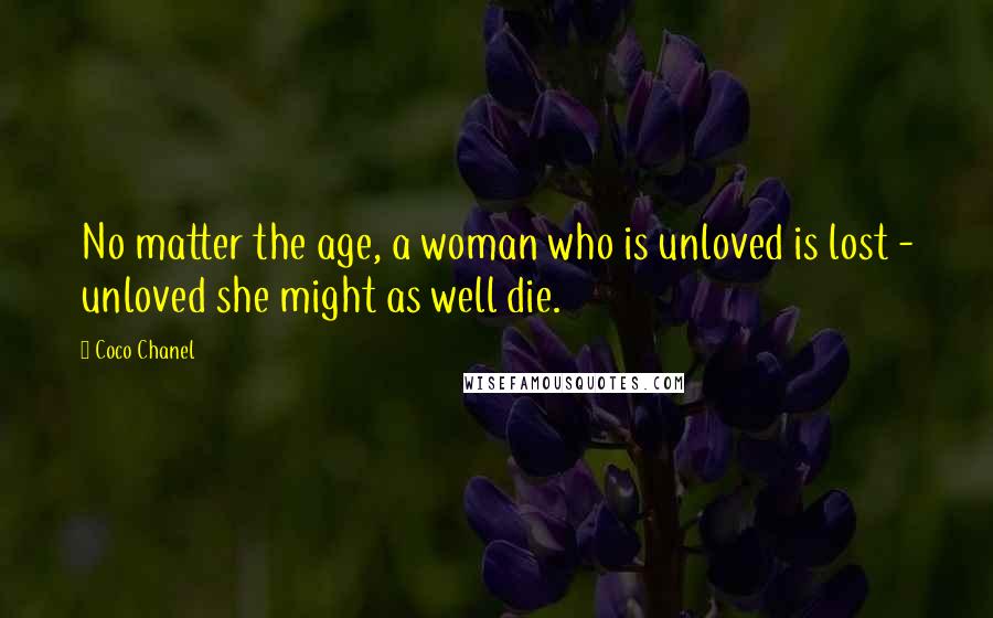 Coco Chanel Quotes: No matter the age, a woman who is unloved is lost - unloved she might as well die.