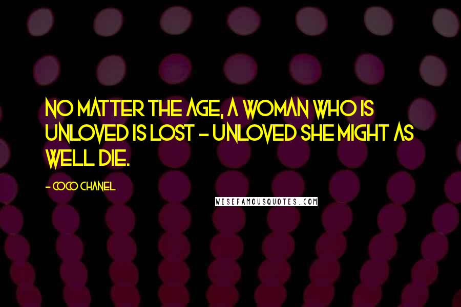 Coco Chanel Quotes: No matter the age, a woman who is unloved is lost - unloved she might as well die.