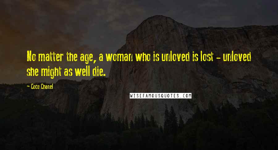 Coco Chanel Quotes: No matter the age, a woman who is unloved is lost - unloved she might as well die.