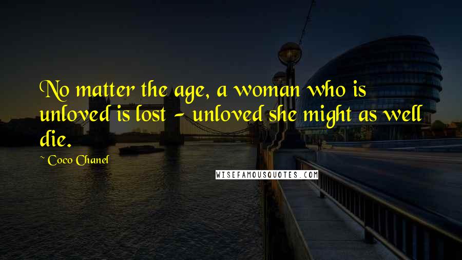 Coco Chanel Quotes: No matter the age, a woman who is unloved is lost - unloved she might as well die.