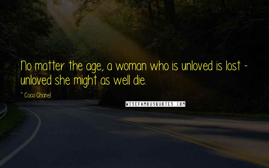 Coco Chanel Quotes: No matter the age, a woman who is unloved is lost - unloved she might as well die.