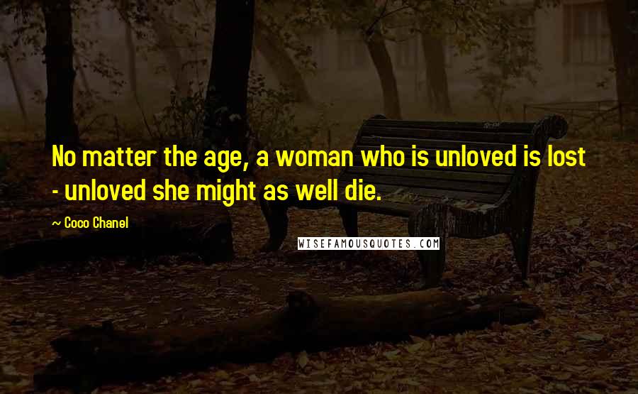 Coco Chanel Quotes: No matter the age, a woman who is unloved is lost - unloved she might as well die.