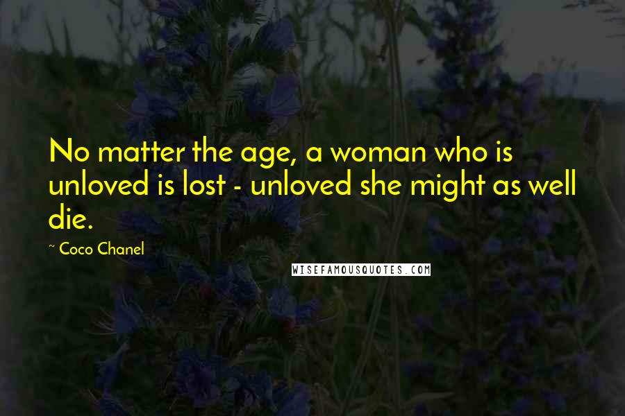 Coco Chanel Quotes: No matter the age, a woman who is unloved is lost - unloved she might as well die.