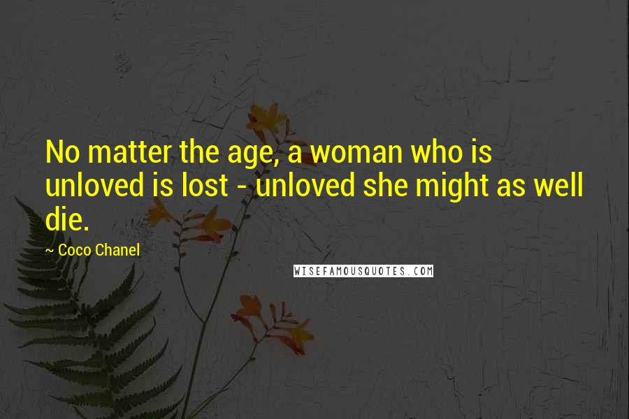 Coco Chanel Quotes: No matter the age, a woman who is unloved is lost - unloved she might as well die.