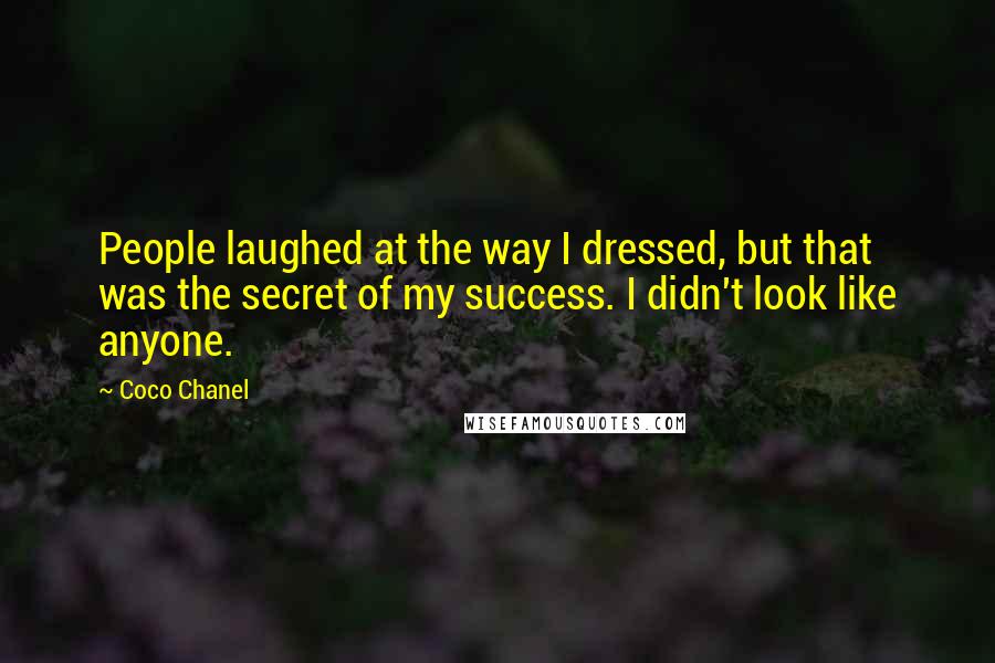 Coco Chanel Quotes: People laughed at the way I dressed, but that was the secret of my success. I didn't look like anyone.