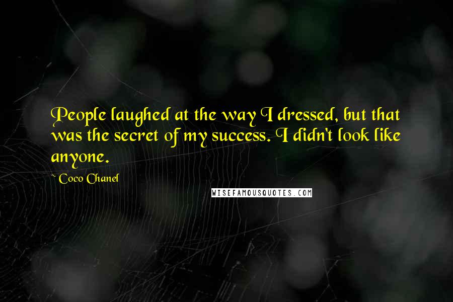 Coco Chanel Quotes: People laughed at the way I dressed, but that was the secret of my success. I didn't look like anyone.