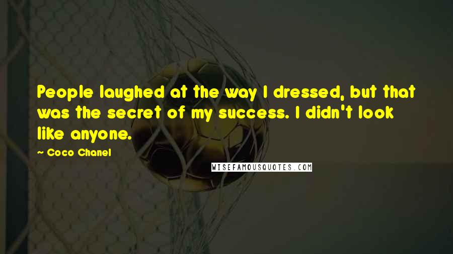 Coco Chanel Quotes: People laughed at the way I dressed, but that was the secret of my success. I didn't look like anyone.