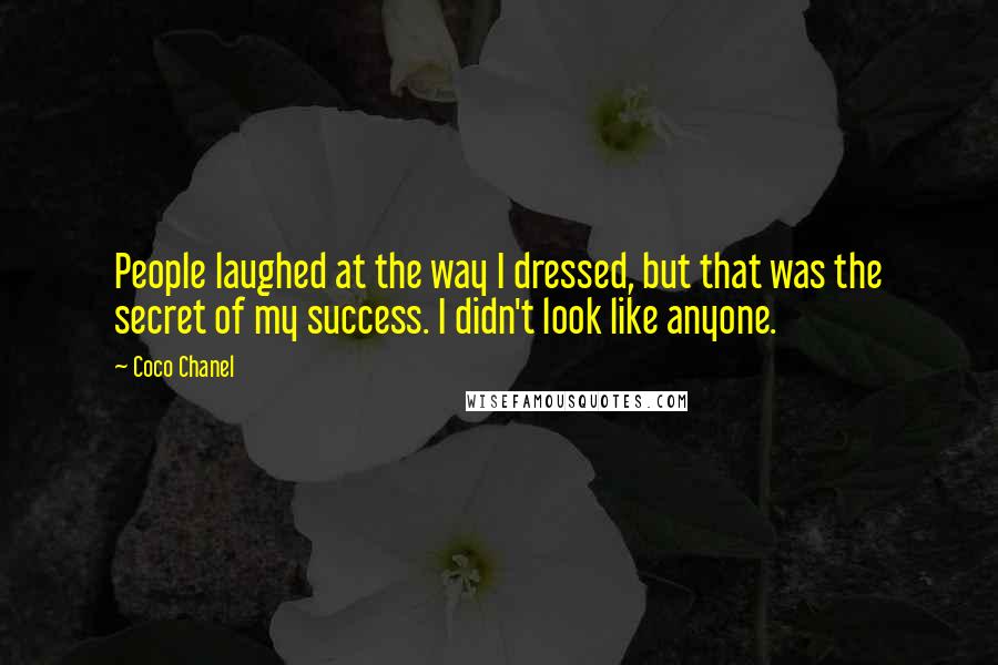 Coco Chanel Quotes: People laughed at the way I dressed, but that was the secret of my success. I didn't look like anyone.