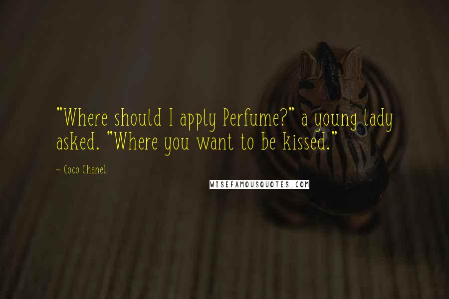 Coco Chanel Quotes: "Where should I apply Perfume?" a young lady asked. "Where you want to be kissed."