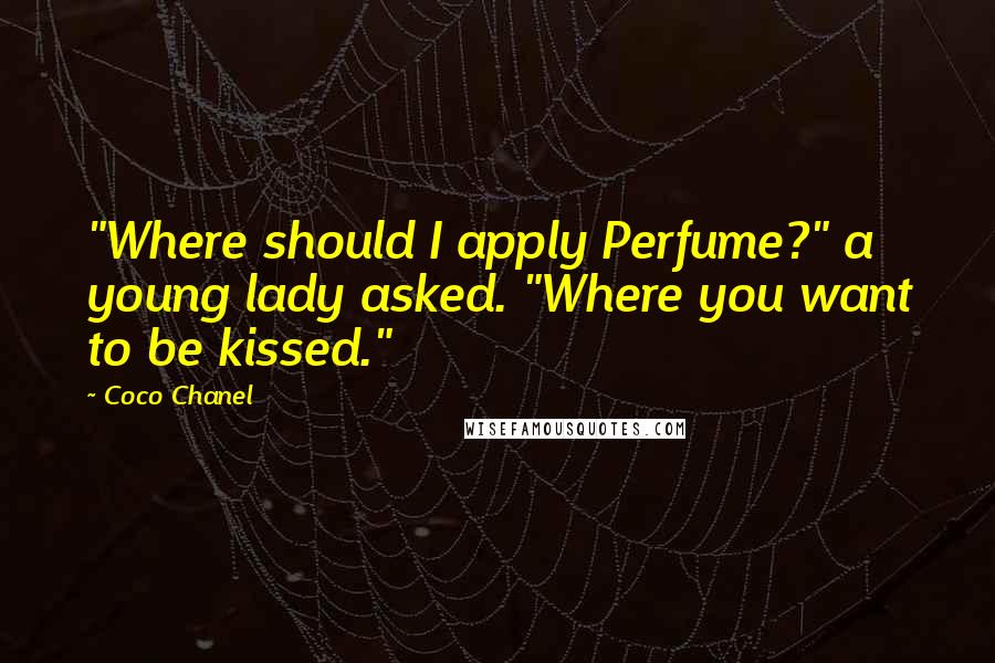Coco Chanel Quotes: "Where should I apply Perfume?" a young lady asked. "Where you want to be kissed."