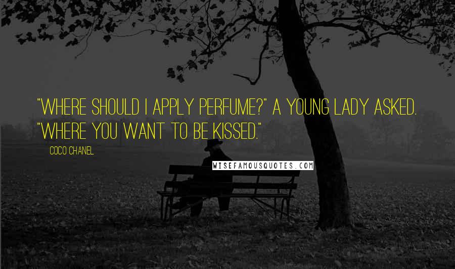Coco Chanel Quotes: "Where should I apply Perfume?" a young lady asked. "Where you want to be kissed."