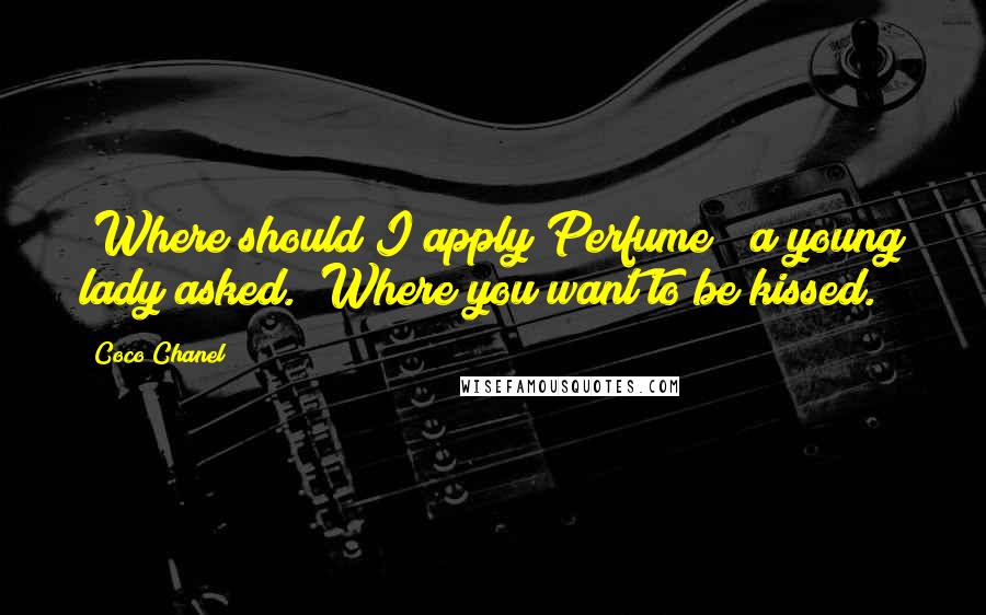 Coco Chanel Quotes: "Where should I apply Perfume?" a young lady asked. "Where you want to be kissed."