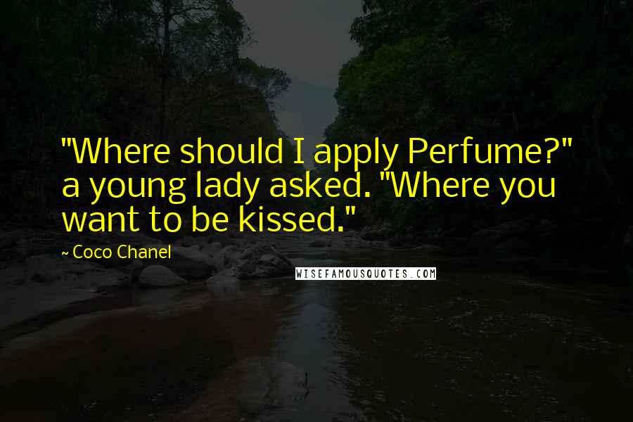 Coco Chanel Quotes: "Where should I apply Perfume?" a young lady asked. "Where you want to be kissed."