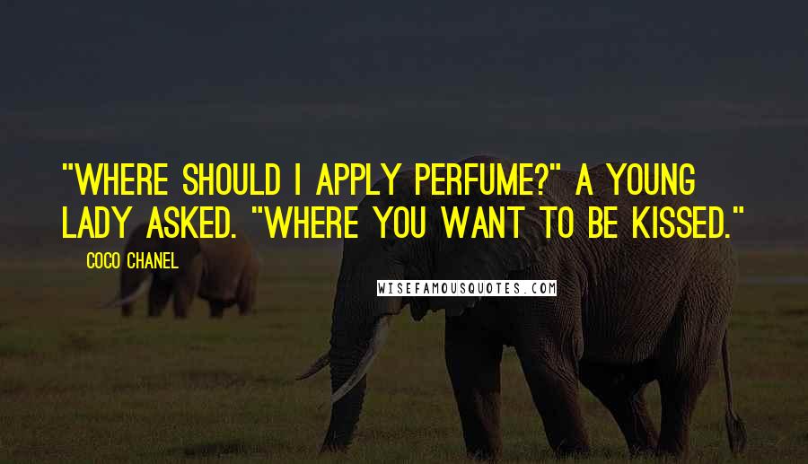 Coco Chanel Quotes: "Where should I apply Perfume?" a young lady asked. "Where you want to be kissed."