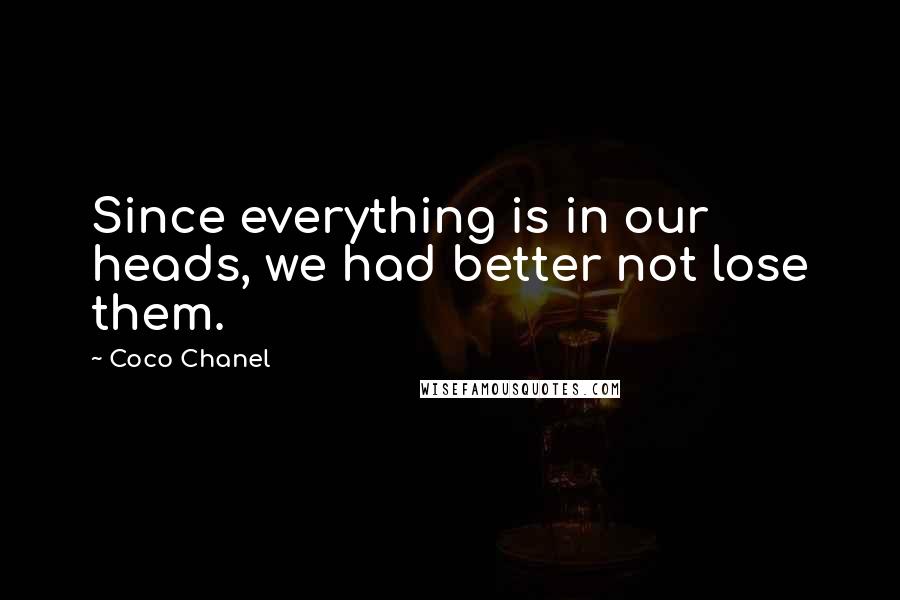 Coco Chanel Quotes: Since everything is in our heads, we had better not lose them.