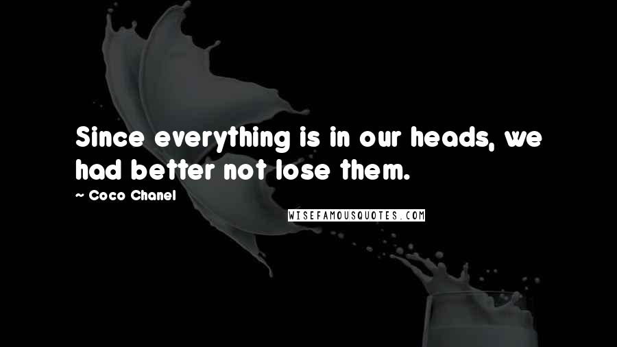 Coco Chanel Quotes: Since everything is in our heads, we had better not lose them.