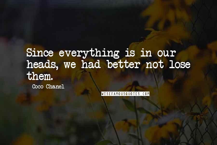 Coco Chanel Quotes: Since everything is in our heads, we had better not lose them.