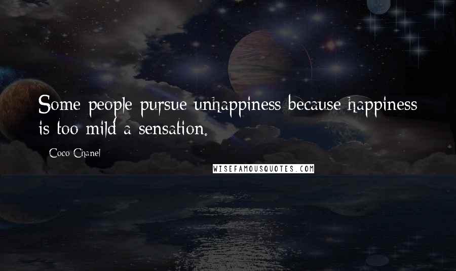 Coco Chanel Quotes: Some people pursue unhappiness because happiness is too mild a sensation.
