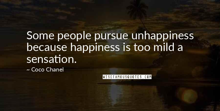 Coco Chanel Quotes: Some people pursue unhappiness because happiness is too mild a sensation.