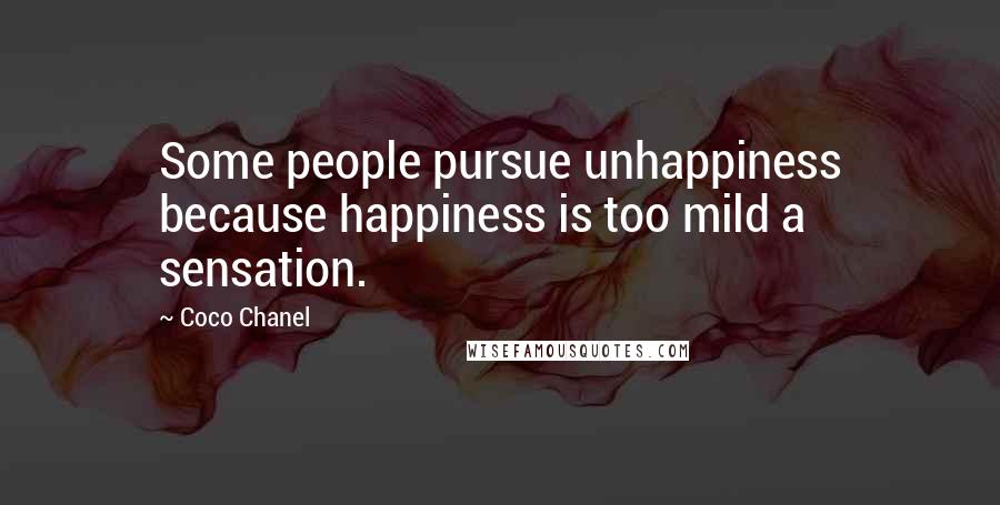 Coco Chanel Quotes: Some people pursue unhappiness because happiness is too mild a sensation.