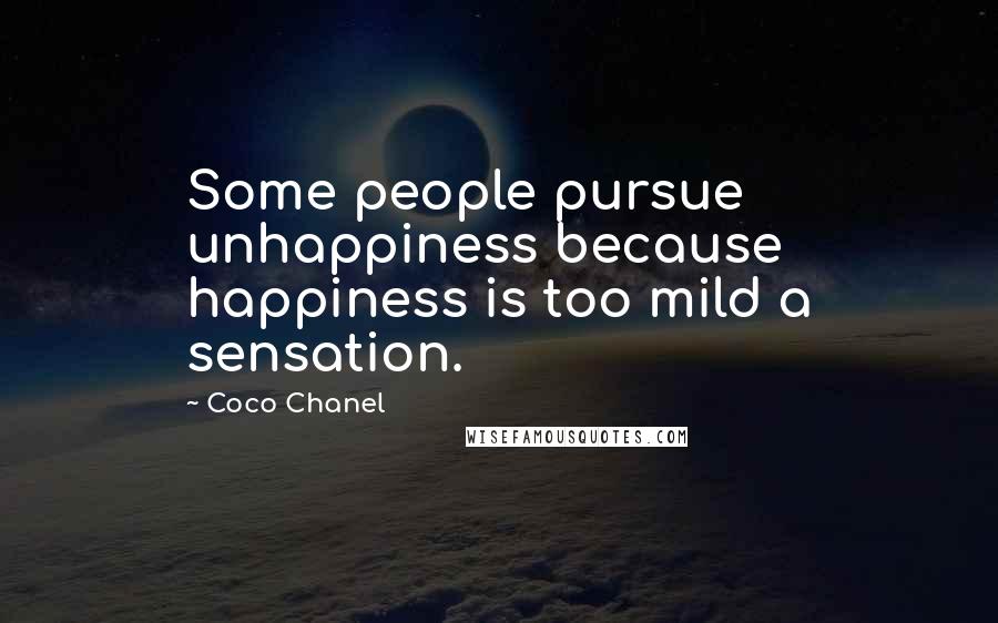 Coco Chanel Quotes: Some people pursue unhappiness because happiness is too mild a sensation.