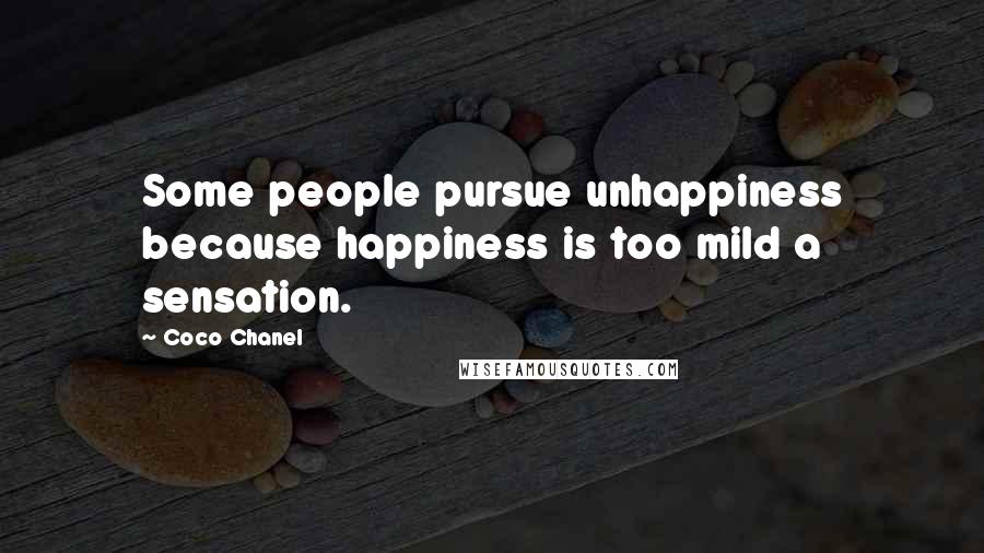 Coco Chanel Quotes: Some people pursue unhappiness because happiness is too mild a sensation.