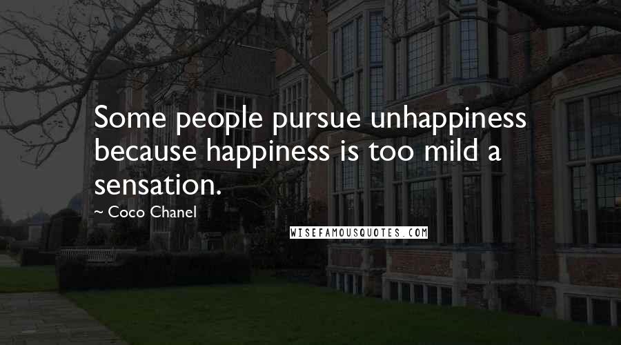 Coco Chanel Quotes: Some people pursue unhappiness because happiness is too mild a sensation.