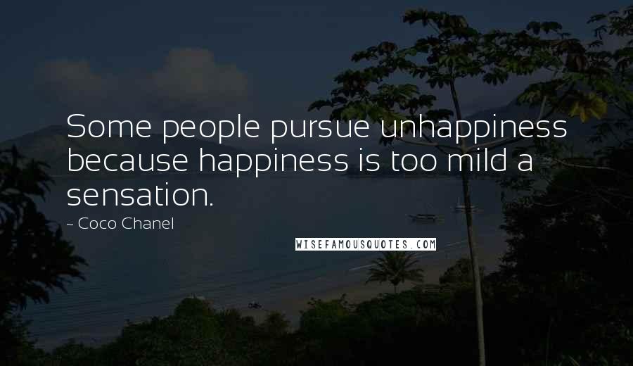 Coco Chanel Quotes: Some people pursue unhappiness because happiness is too mild a sensation.