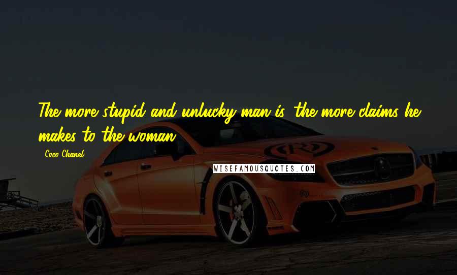 Coco Chanel Quotes: The more stupid and unlucky man is, the more claims he makes to the woman.
