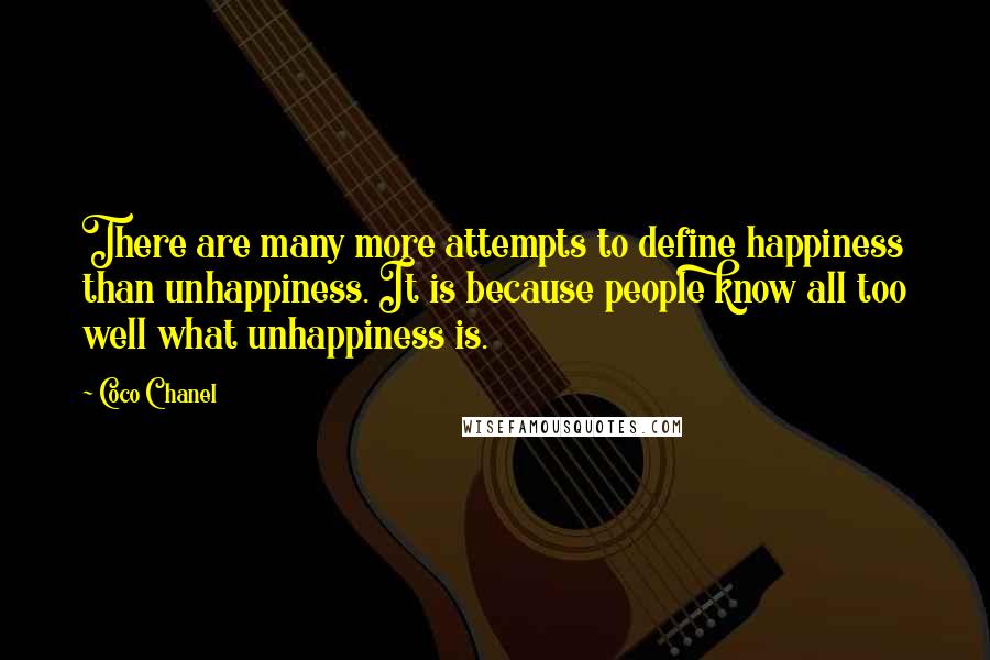 Coco Chanel Quotes: There are many more attempts to define happiness than unhappiness. It is because people know all too well what unhappiness is.