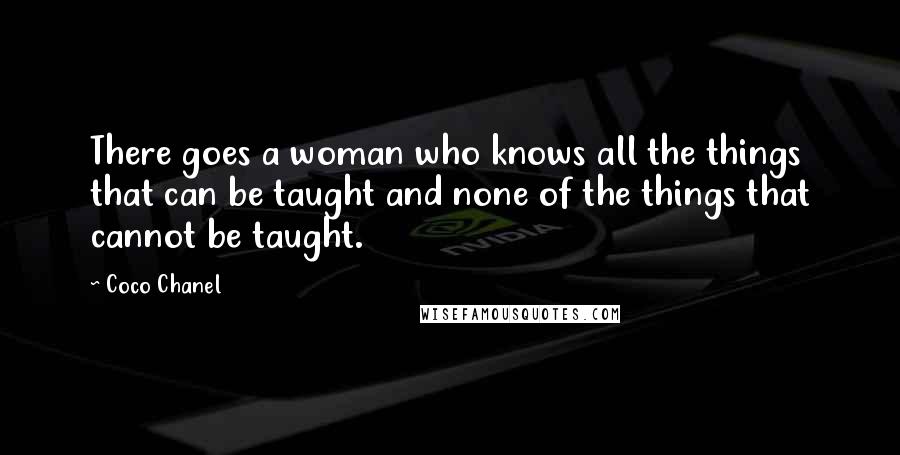 Coco Chanel Quotes: There goes a woman who knows all the things that can be taught and none of the things that cannot be taught.