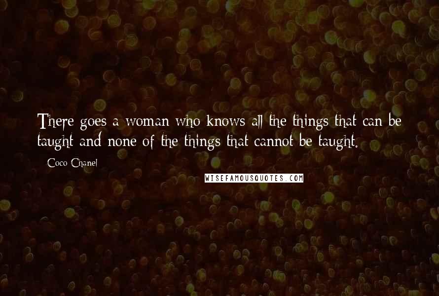 Coco Chanel Quotes: There goes a woman who knows all the things that can be taught and none of the things that cannot be taught.